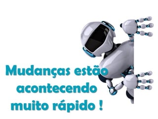 Mudanças estão
acontecendo
muito rápido !
 