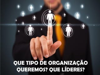 QUE TIPO DE ORGANIZAÇÃO
QUEREMOS? QUE LÍDERES?
 