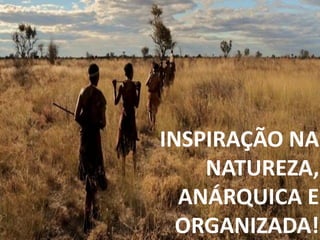 INSPIRAÇÃO NA
NATUREZA,
ANÁRQUICA E
ORGANIZADA!
 