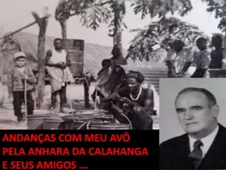 ANDANÇAS COM MEU AVÔ
PELA ANHARA DA CALAHANGA
E SEUS AMIGOS ...
 