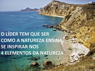 O LÍDER TEM QUE SER
COMO A NATUREZA ENSINA,
SE INSPIRAR NOS
4 ELEMENTOS DA NATUREZA.
 
