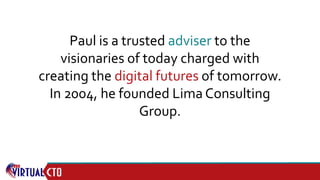Paul is a trusted adviser to the
visionaries of today charged with
creating the digital futures of tomorrow.
In 2004, he founded Lima Consulting
Group.
 