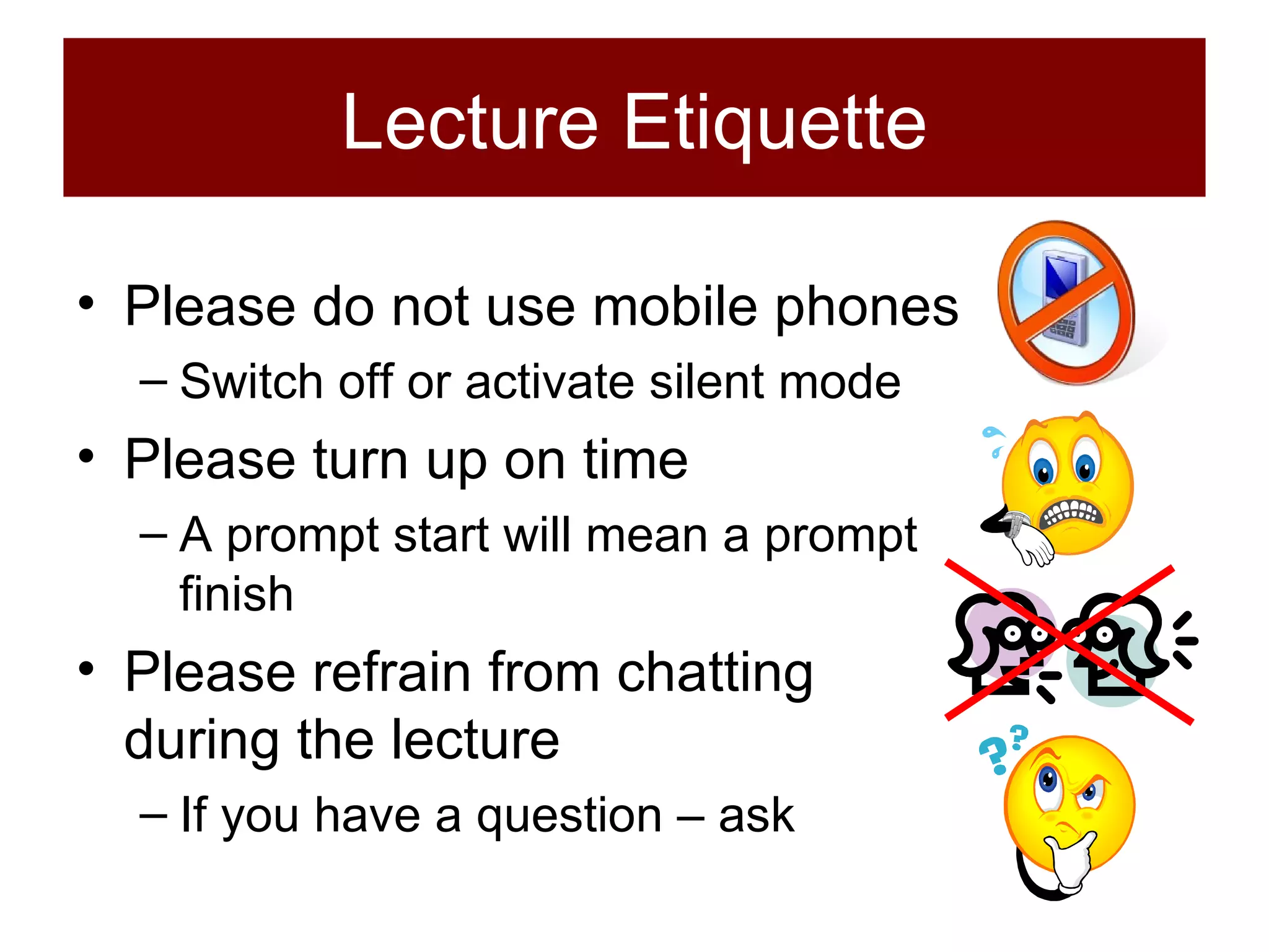Lecture Etiquette Please do not use mobile phones Switch off or activate silent mode Please turn up on time A prompt start will mean a prompt finish Please refrain from chatting during the lecture If you have a question – ask 
