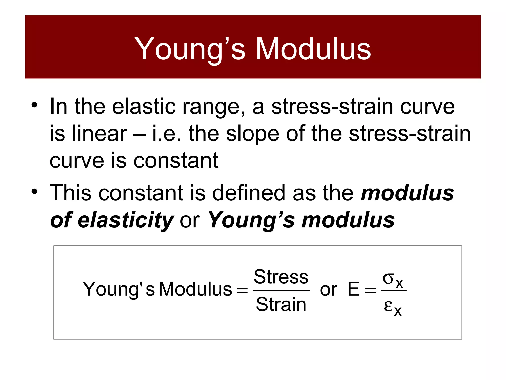 Young’s Modulus In the elastic range, a stress-strain curve is linear – i.e. the slope of the stress-strain curve is constant This constant is defined as the  modulus of elasticity  or  Young’s modulus 