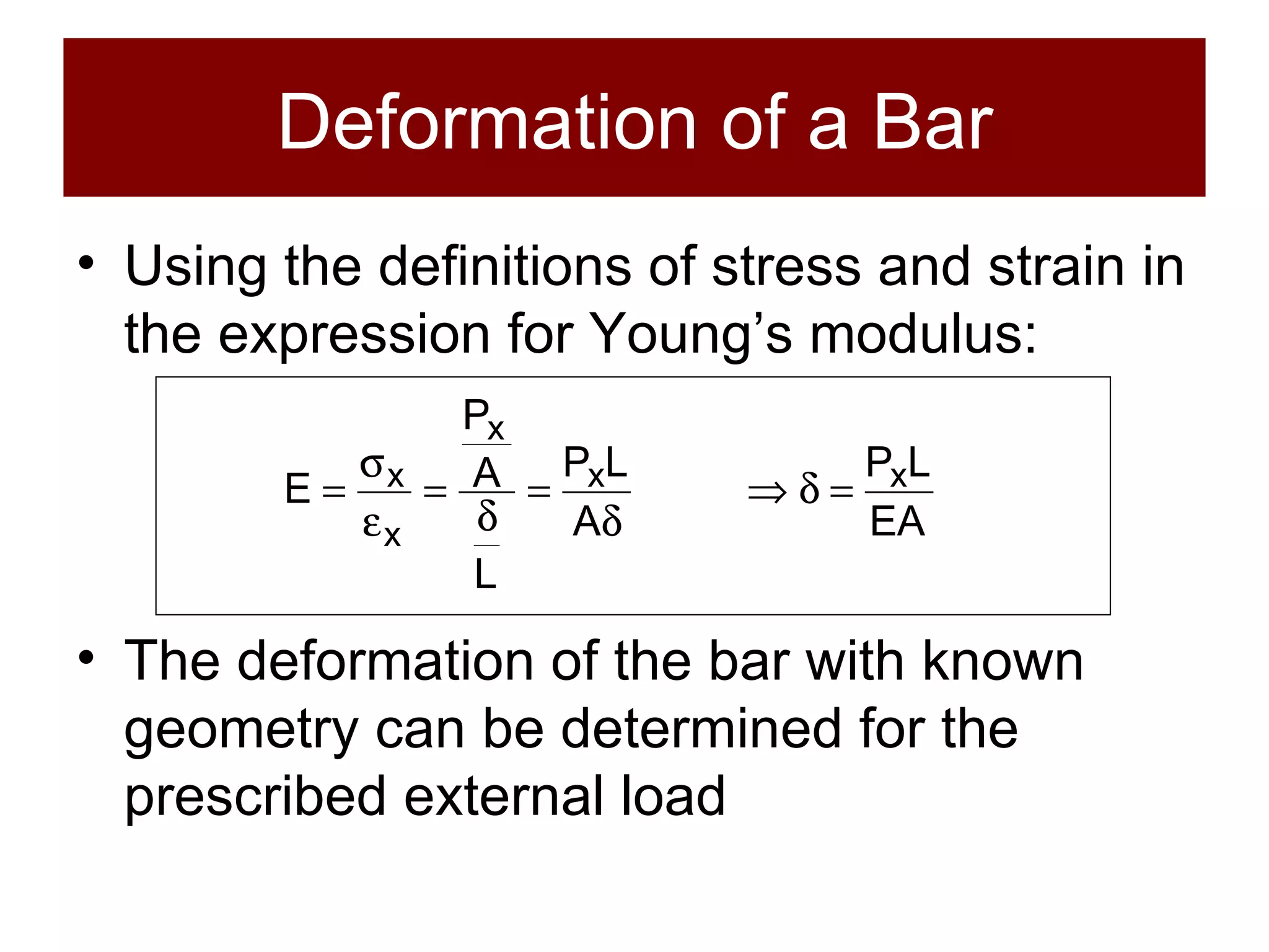 Deformation of a Bar Using the definitions of stress and strain in the expression for Young’s modulus: The deformation of the bar with known geometry can be determined for the prescribed external load 