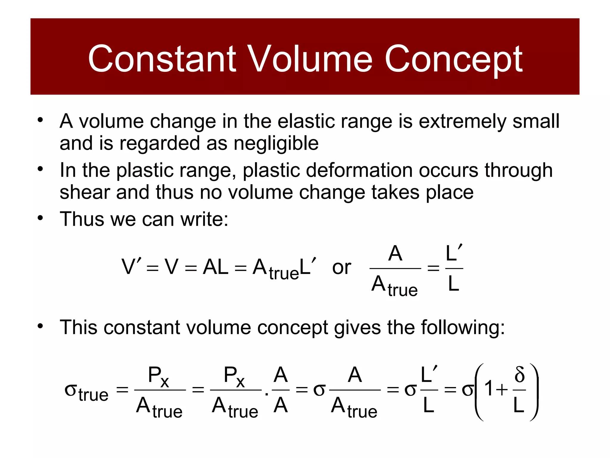 Constant Volume Concept A volume change in the elastic range is extremely small and is regarded as negligible In the plastic range, plastic deformation occurs through shear and thus no volume change takes place Thus we can write: This constant volume concept gives the following: 