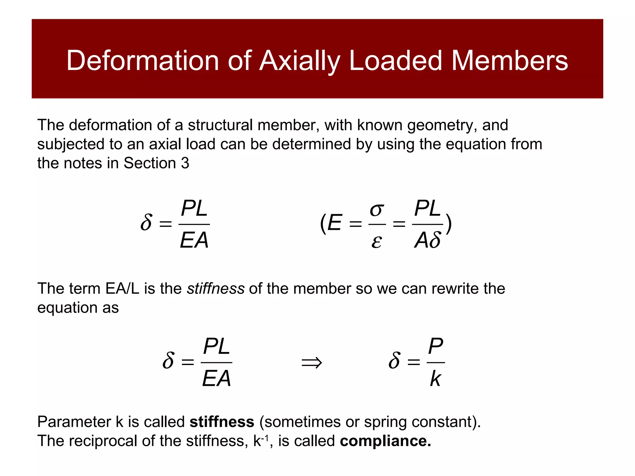 Deformation of Axially Loaded Members The term EA/L is the  stiffness  of the member so we can rewrite the equation as  The deformation of a structural member, with known geometry, and subjected to an axial load can be determined by using the equation from the notes in Section 3 Parameter k is called  stiffness  (sometimes or spring constant). The reciprocal of the stiffness, k -1 , is called  compliance. 