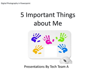 Digital Photography in Powerpoint




                     5 Important Things
                         about Me




                          Presentations By Tech Team A
 