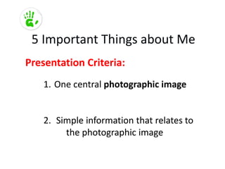 5 Important Things about Me
Presentation Criteria:
    1. One central photographic image


    2. Simple information that relates to
         the photographic image
 