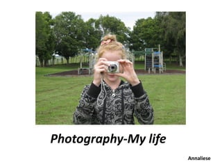 Photography-My life
                      Annaliese
 