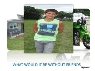 WHAT WOULD IT BE WITHOUT FRIENDS Ngawari
 