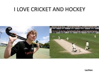 I LOVE CRICKET AND HOCKEY




                        Lachlan
 