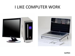 I LIKE COMPUTER WORK




                       Lachlan
 