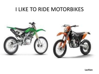 I LIKE TO RIDE MOTORBIKES




                            Lachlan
 