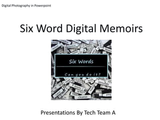 Digital Photography in Powerpoint




            Six Word Digital Memoirs




                          Presentations By Tech Team A
 