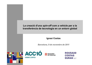 La creació d'una spin-off com a vehicle per a la
transferència de tecnologia en un entorn global



                     Ignasi Costas

             Barcelona, 9 de novembre de 2011
 