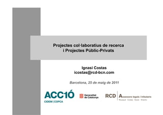 Projectes col·laboratius de recerca
     i Projectes Públic-Privats



              Ignasi Costas
          icostas@rcd-bcn.com

        Barcelona, 25 de maig de 2011
 