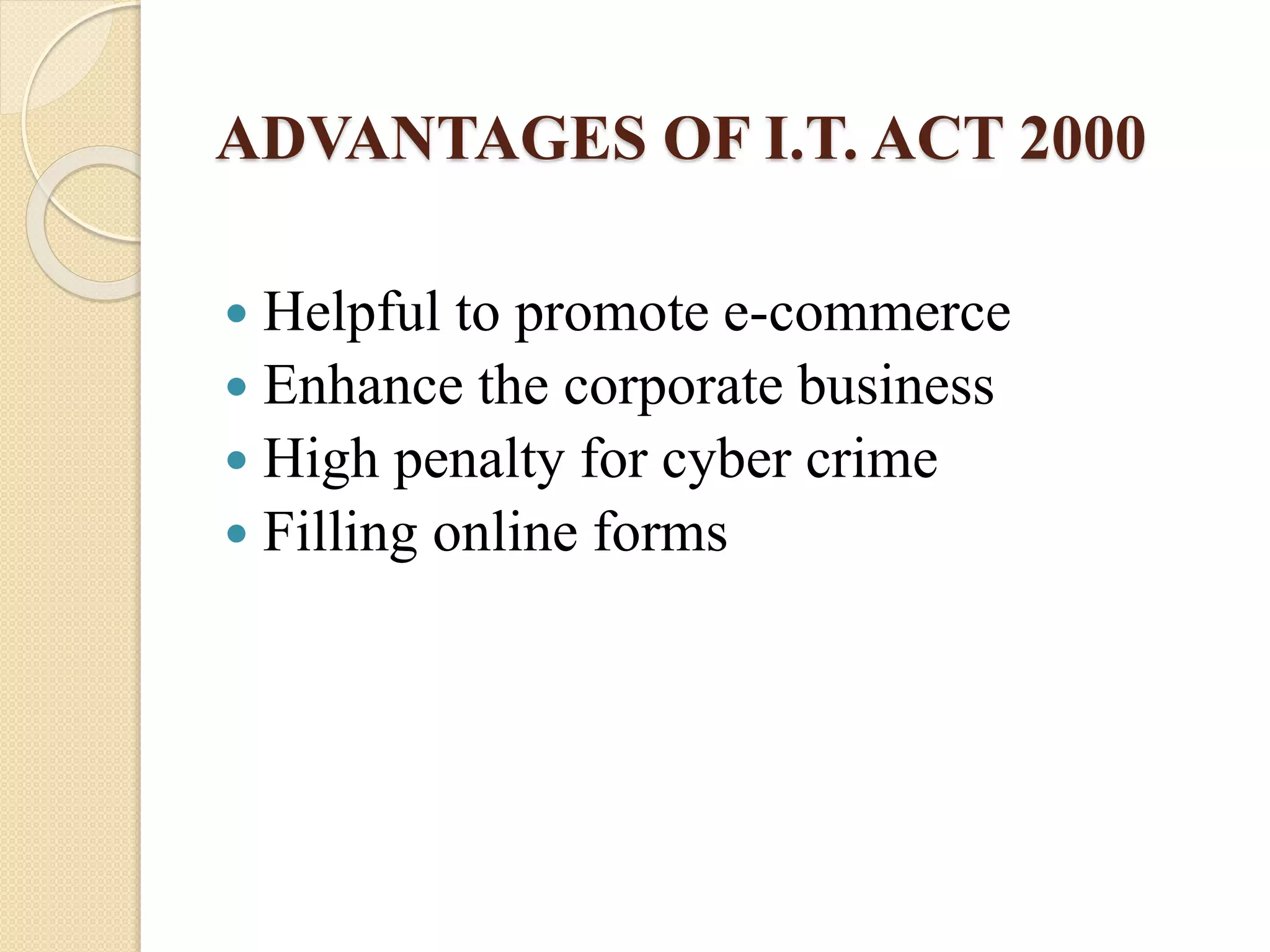 ADVANTAGES OF I.T. ACT 2000
 Helpful to promote e-commerce
 Enhance the corporate business
 High penalty for cyber crime
 Filling online forms
 