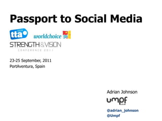 Passport to Social Media  23-25 September, 2011 PortAventura, Spain 							Adrian Johnson 			@adrian_johnson 			@Umpf						 
