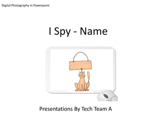 Digital Photography in Powerpoint




                                I Spy - Name




                          Presentations By Tech Team A
 