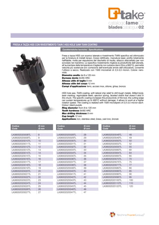 Fresa a tazza HSS con scarico laterale e rivestimento TiAlN specifico ed ottimizzato
per la foratura di metalli tenaci. Corpo rettificato, marcatura laser, profilo totalmente
riaffilabile, molla per espulsione del dischetto di risulta, attacco sfaccettato per non
scivolare nel mandrino. Lo specifico rivestimento migliora la produttività dell’utensile,
all’aumentare della temperatura il tagliente non subisce danni (fino a 900°C), permette
velocità più sostenute e/o correzione dell’eventuale errore dell’utilizzatore, consente
l’utilizzo a secco. Realizzato con 1500 microstrati di 2,5-3,5 micron. Colore: nero-
viola.
Diametro anello da 8 a 120 mm
Durezza dente 64/65 HRC
Altezza utile di taglio 8 mm
Altezza utile del corpo 12 mm
Campi d’applicazione ferro, acciaio inox, ottone, ghisa, bronzo
HSS hole saw, TiAlN coating, with lateral chip relief to drill tough metals. Milled body,
laser marking, regrindable teeth, ejection spring, faceted shank that doesn’t skid in
the chuck. The specific coating increases the productivity of the tool, the cutting edge
can sustain temperatures up to 900°C without damage, it allows to work at a higher
rotation speed. The coating is realized with 1500 microlayers of 2,5-3,5 micron each.
Colour: black-purple.
Ring diameter from 8 to 120 mm
Tooth hardness 64/65 HRC
Max drilling thickness 8 mm
Cup length 12 mm
Applications iron, stainless steel, brass, cast iron, bronze
FRESAA TAZZA HSS CON RIVESTIMENTO TiAlN | HSS HOLE SAW TiAlN COATING
Caratteristiche tecniche | Specifications
Codice	 Ø mm
Code	 Ø mm
Codice	 Ø mm
Code	 Ø mm
Codice	 Ø mm
Code	 Ø mm
LA36002020008TL	8
LA36002020009TL	9
LA36002020010TL	10
LA36002020011TL	11
LA36002020012TL	12
LA36002020013TL	13
LA36002020014TL	14
LA36002020015TL	15
LA36002020016TL	16
LA36002020017TL	17
LA36002020018TL	18
LA36002020019TL	19
LA36002020020TL	20
LA36002020021TL	21
LA36002020022TL	22
LA36002020023TL	23
LA36002020024TL	24
LA36002020025TL	25
LA36002020026TL	26
LA36002020027TL	27
LA36002020028TL	28
LA36002020029TL	29
LA36002020030TL	30
LA36002020031TL	31
LA36002020032TL	32
LA36002020033TL	33
LA36002020034TL	34
LA36002020035TL	35
LA36002020036TL	36
LA36002020037TL	37
LA36002020038TL	38
LA36002020039TL	39
LA36002020040TL	40
LA36002020041TL	41
LA36002020042TL	42
LA36002020043TL	43
LA36002020044TL	44
LA36002020045TL	45
LA36002020046TL	46
LA36002020047TL	47
LA36002020048TL	48
LA36002020049TL	49
LA36002020050TL	50
LA36002020052TL	52
LA36002020055TL	55
LA36002020060TL	60
LA36002020064TL	64
LA36002020065TL	65
LA36002020070TL	70
LA36002020075TL	75
LA36002020077TL	77
LA36002020080TL	80
LA36002020085TL	85
LA36002020090TL	90
LA36002020095TL	95
LA36002020100TL	100
LA36002020110TL	110
LA36002020120TL	120
catalogolame02
bladescatalogue02
 