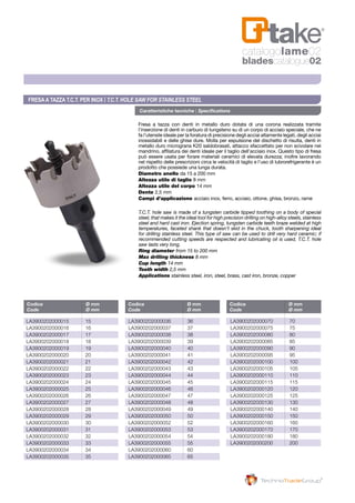 Fresa a tazza con denti in metallo duro dotata di una corona realizzata tramite
l’inserzione di denti in carburo di tungsteno su di un corpo di acciaio speciale, che ne
fa l’utensile ideale per la foratura di precisione degli acciai altamente legati, degli acciai
inossidabili e delle ghise dure. Molla per espulsione del dischetto di risulta, denti in
metallo duro micrograna K20 saldobrasati, attacco sfaccettato per non scivolare nel
mandrino, affilatura dei denti ideale per il taglio dell’acciaio inox. Questo tipo di fresa
può essere usata per forare materiali ceramici di elevata durezza; inoltre lavorando
nel rispetto delle prescrizioni circa le velocità di taglio e l’uso di lubrorefrigerante è un
prodotto che possiede una lunga durata.
Diametro anello da 15 a 200 mm
Altezza utile di taglio 8 mm
Altezza utile del corpo 14 mm
Dente 2,5 mm
Campi d’applicazione acciaio inox, ferro, acciaio, ottone, ghisa, bronzo, rame
T.C.T. hole saw is made of a tungsten carbide tipped toothing on a body of special
steel, that makes it the ideal tool for high precision drilling on high-alloy steels, stainless
steel and hard cast iron. Ejection spring, tungsten carbide teeth braze welded at high
temperatures, faceted shank that doesn’t skid in the chuck, tooth sharpening ideal
for drilling stainless steel. This type of saw can be used to drill very hard ceramic; if
recommended cutting speeds are respected and lubricating oil is used, T.C.T. hole
saw lasts very long.
Ring diameter from 15 to 200 mm
Max drilling thickness 8 mm
Cup length 14 mm
Tooth width 2,5 mm
Applications stainless steel, iron, steel, brass, cast iron, bronze, copper
FRESAA TAZZA T.C.T. PER INOX | T.C.T. HOLE SAW FOR STAINLESS STEEL
Caratteristiche tecniche | Specifications
Codice	 Ø mm
Code	 Ø mm
Codice	 Ø mm
Code	 Ø mm
Codice	 Ø mm
Code	 Ø mm
LA3900202000015	15
LA3900202000016	16
LA3900202000017	17
LA3900202000018	18
LA3900202000019	19
LA3900202000020	20
LA3900202000021	21
LA3900202000022	22
LA3900202000023	23
LA3900202000024	24
LA3900202000025	25
LA3900202000026	26
LA3900202000027	27
LA3900202000028	28
LA3900202000029	29
LA3900202000030	30
LA3900202000031	31
LA3900202000032	32
LA3900202000033	33
LA3900202000034	34
LA3900202000035	35
LA3900202000036	36
LA3900202000037	37
LA3900202000038	38
LA3900202000039	39
LA3900202000040	40
LA3900202000041	41
LA3900202000042	42
LA3900202000043	43
LA3900202000044	44
LA3900202000045	45
LA3900202000046	46
LA3900202000047	47
LA3900202000048	48
LA3900202000049	49
LA3900202000050	50
LA3900202000052	52
LA3900202000053	53
LA3900202000054	54
LA3900202000055	55
LA3900202000060	60
LA3900202000065	65
LA3900202000070	70
LA3900202000075	75
LA3900202000080	80
LA3900202000085	85
LA3900202000090	90
LA3900202000095	95
LA3900202000100	100
LA3900202000105	105
LA3900202000110	110
LA3900202000115	115
LA3900202000120	120
LA3900202000125	125
LA3900202000130	130
LA3900202000140	140
LA3900202000150	150
LA3900202000160	160
LA3900202000170	170
LA3900202000180	180
LA3900202000200	200
catalogolame02
bladescatalogue02
 