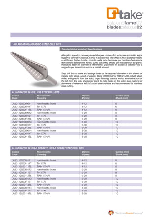 Codice	 Rivestimento	 Ø (mm)	 Gambo (mm)	
Code	 Covering	 Ø (mm)	 Shank (mm)	
Codice	 Rivestimento	 Ø (mm)	 Gambo (mm)	
Code	 Covering	 Ø (mm)	 Shank (mm)	
LA3011202000011	 non rivestito | none 	 4-12	 6
LA301120200011T	 TiN | TiN	 4-12	6
LA30112020011TL	 TiAlN | TiAlN	 4-12	6
LA3011202000012	 non rivestito | none 	 6-20	 8
LA301120200012T	 TiN | TiN	 6-20	8
LA30112020012TL	 TiAlN | TiAlN	 6-20	8
LA3011202000013	 non rivestito | none 	 6-30	 10
LA301120200013T	 TiN | TiN	 6-30	10
LA30112020013TL	 TiAlN | TiAlN	 6-30	10
LA3011202000014	 non rivestito | none 	 8-38	 10
LA301120200014T	 TiN | TiN	 8-38	10
LA30112020014TL	 TiAlN | TiAlN	 8-38	10
LA3011202000111	 non rivestito | none 	 4-12	 6
LA301120200111T	 TiN | TiN	 4-12	6
LA30112020111TL	 TiAlN | TiAlN	 4-12	6
LA3011202000112	 non rivestito | none 	 6-20	 8
LA301120200112T	 TiN | TiN	 6-20	8
LA30112020112TL	 TiAlN | TiAlN	 6-20	8
LA3011202000113	 non rivestito | none 	 6-30	 10
LA301120200113T	 TiN | TiN	 6-30	10
LA30112020113TL	 TiAlN | TiAlN	 6-30	10
LA3011202000114	 non rivestito | none 	 8-38	 10
LA301120200114T	 TiN | TiN	 8-38	10
LA30112020114TL	 TiAlN | TiAlN	 8-38	10
Allargafori a gradino | Step Drill Bits
Allargafori in HSS | HSS STEP DRILL BITS
Allargafori in HSS-E Cobalto | HSS-E COBALT STEP DRILL BITS
Caratteristiche tecniche | Specifications
Allargafori a gradino per eseguire ed allargare a misura fori su lamiere in metallo, leghe
leggere o laminati in plastica. Corpo in acciaio HSS M2 o HSS-E M35 (cobalto) fresato
e rettificato, finitura lucida, conicità nella parte terminale per facilitare l’estrazione
dell’utensile dalle lamiere forate, punta dal profilo affilato per realizzare fori dal pieno,
marcatura laser dei diametri di riferimento. Disponibile in acciaio al cobalto HSS-E
suggerito per lavorazioni su inox e metalli abrasivi.
Step drill bits to make and enlarge holes of the required diameter in thin sheets of
metals, light alloys, wood or plastic. Body of HSS M2 or HSS-E M35 (cobalt) steel,
milled and ground from the solid, bright finishing, conical end to ease extraction of
the bit from the hole, sharpened point to make holes in the solid, laser marking of
diameters of reference. HSS-E cobalt steel available and recommended for stainless
steel cutting.
catalogolame02
bladescatalogue02
 