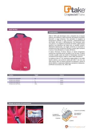GlispecialiTtake
Caratteristiche
GILET IN PILE
Gilet in 100% pile dal design unico, composto da un tessuto
esterno che trattiene il calore generato dal sistema brevettato
Kernok® a raggi infrarossi, che permette di scegliere la
temperatura preferita in ogni momento, indipendentemente
dal freddo, dal vento o dall’idratazione. Da indossare sotto
una giacca o un maglione nei periodi più freddi, il gilet termico
assicura una diffusione del calore per un perfetto comfort.
Altamente elasticizzato, con taglio conforme ai movimenti e
resistenza ad ogni condizione climatica, questo gilet mantiene
il vento e l’aria all’esterno e il caldo all’interno.
Il calore infrarosso Tri-Zone rilascia un tepore terapeutico
tramite due cuscinetti termici sul petto e uno sul retro. Il calore
è simile a quello usato dai medici in fisioterapia: favorisce la
circolazione del sangue e allevia i dolori delle articolazioni.
La batteria al litio di 7.4V, facilmente raggiungibile in una delle
tasche esterne, può produrre calore per oltre 7 ore con una
sola ricarica. Non c’è nessun pericolo né radiazioni, rischio di
shock elettrico o esplosione. Batteria e caricatore in dotazione.
Certificati di sicurezza: CE, SGS, ISO.
AT00010010000PM	 M	 rosso
AT00010010000PL	 L	 rosso
AT0001001000PXL	 XL	 rosso
AT000100100PXXL	 XXL	 rosso
Codice	 Taglia	 Colore 	
Dettagli ed esempio di funzionamento
TESSUTO ESTERNO
CORPO
FODERA
ISOLAMENTO
ANTI-VENTOELEMENTO
RISCALDANTE
CALORE
 