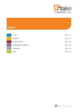 GlispecialiTtake
Indice
Pulizia 	 pag. 6	
Saldatura 	 pag. 18	
Rampe di carico	 pag. 24
Abbigliamento riscaldante 	 pag. 30
Imballaggio 	 pag. 30
Varie		 pag. 40
1
2
3
4
5
6
 