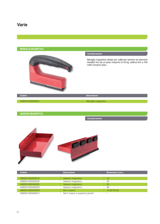 Varie
Caratteristiche
52
MANIGLIA MAGNETICA
VASSOIO MAGNETICO
Maniglia magnetica ideale per sollevare lamiere ed elementi
metallici fino ad un peso massimo di 45 kg; solleva fino a 100
volte il proprio peso.
AM0001005000001 		 Maniglia magnetica	
AM0001005000015	 Vassoio magnetico	 15
AM0001005000020	 Vassoio magnetico	 20
AM0001005000025	 Vassoio magnetico	 25
AM0001005000030	 Vassoio magnetico	 30
AM00010050000K4	 Set 4 vassoi	 15-20-25-30
AM0001005000K41	 Set 4 vassoi e supporto giraviti	 --
Codice		 Descrizione	
Codice	 Descrizione	 Dimensioni (cm.)	
Caratteristiche
 