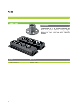Varie
Caratteristiche
60
DIMA PER FILIERE
Dime per filiere DIN 223 per un perfetto allineamento della
filiera rispetto al perno da filettare; adatte per filettature
destre e sinistre, sia metriche che in pollici; ideali per
produzione di volumi limitati senza settare macchine e
accessori.	
UT000100500312K		 Set dima M3-M12
Codice		 Descrizione	
 