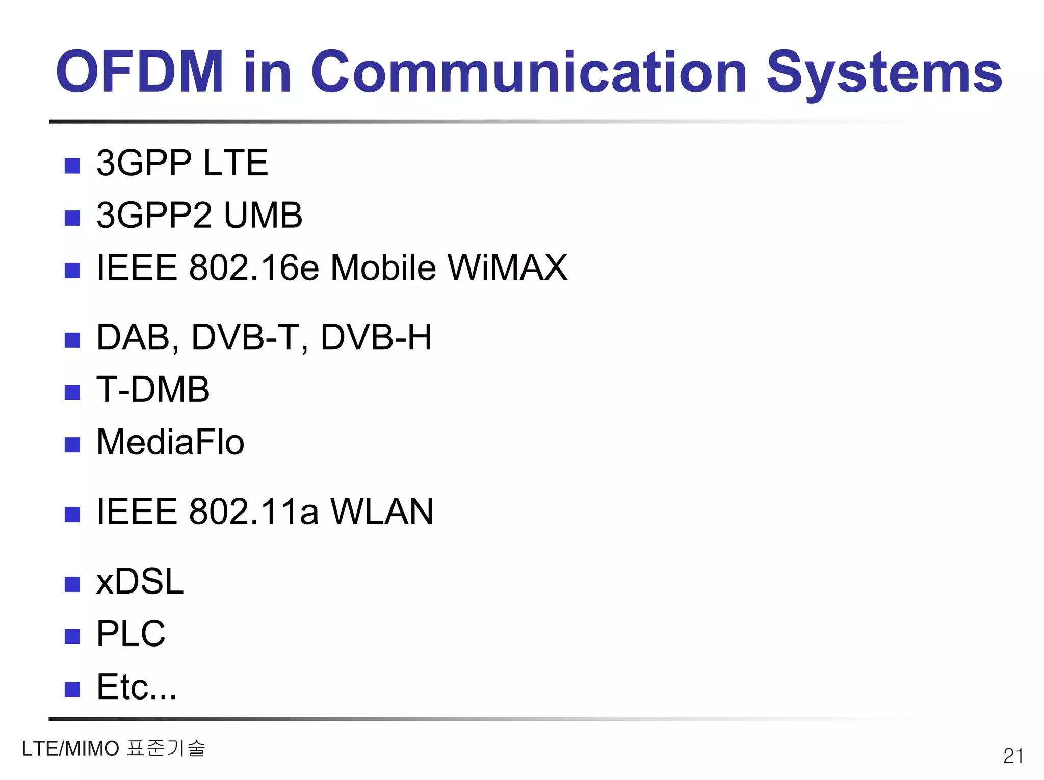 OFDM in Communication Systems
     3GPP LTE
     3GPP2 UMB
     IEEE 802.16e Mobile WiMAX
     DAB, DVB-T, DVB-H
     T-DMB
     MediaFlo
     IEEE 802.11a WLAN
     xDSL
     PLC
     Etc…
LTE/MIMO 표준기술                    21
 