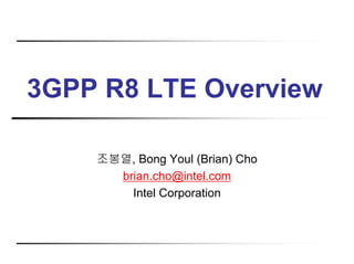3GPP R8 LTE Overview

    조봉열, Bong Youl (Brian) Cho
      brian.cho@intel.com
        Intel Corporation
 