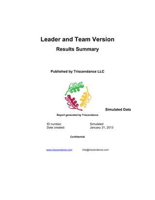 Leader and Team Version
        Results Summary



    Published by Triscendance LLC




                                              Simulated Data
         Report generated by Triscendance


 ID number:                       Simulated
 Date created:                    January 31, 2013


                   Confidential




 www.triscendance.com       info@triscendance.com
 