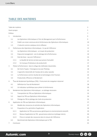 3
TABLE DES MATIERES
Table des matières 3
Avant-propos 5
Préface 7
1 Introduction 9
1.1 Les Opérations Informatiques à l’ère du Management par la Performance 9
1.2 Etablir une vision commune de la Performance des Opérations Informatiques 10
1.3 L’Industrie comme catalyseur de la réflexion 11
2 Performance des Opérations Informatiques : le cap de l’efficience 12
2.1 Les Opérations Informatiques : un moyen de production 12
2.2 Enjeux de management : vers le pilotage de la Performance 14
2.3 Etat des lieux : cap vers l’efficience ! 16
2.3.1 La Qualité de Service est plus que jamais d’actualité 16
2.3.2 Un manque d’indicateurs de productivité 17
3 Piloter la Performance : dans le sillage des méthodes industrielles 18
3.1 De Ford à Toyota : l’émergence du Lean Thinking 18
3.2 L’approche industrielle de l’analyse de la valeur ajoutée 21
3.3 La Performance comme résultat de la technologie et de l’humain 24
3.4 Productivité, Efficience et Rendement 25
4 Taux de Rendement Synthétique (TRS) : l’instrument de navigation industriel 27
4.1 Définition du Taux de Rendement 28
4.2 Un indicateur synthétique pour piloter la Performance 30
5 Rendement des Opérations Informatiques : un pilotage nécessaire 32
5.1 Transposition du TRS aux Opérations Informatiques 33
5.2 Apport du TRS aux Opérations Informatiques 34
5.3 Pilotage du TRS et pilotage des Coûts de production 35
6 Application du TRS aux Opérations Informatiques 37
6.1 Modèle des ressources et activités des Opérations Informatiques 37
6.2 Proposition d’un périmètre d’application 39
6.2.1 Application du TRS aux processus génériques en environnements évolutifs 39
6.2.2 Niveau d’application du TRS : gouvernance externe et pilotage interne 40
6.2.3 Prise en compte des ressources dans la mesure de l’efficience 41
6.3 Benchmark des Opérations Informatiques par le TRS 43
7 Conclusion 45
 
