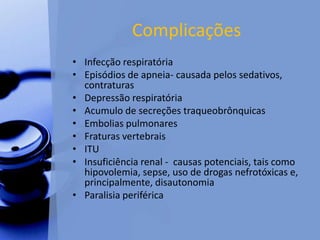 Complicações
• Infecção respiratória
• Episódios de apneia- causada pelos sedativos,
contraturas
• Depressão respiratória
• Acumulo de secreções traqueobrônquicas
• Embolias pulmonares
• Fraturas vertebrais
• ITU
• Insuficiência renal - causas potenciais, tais como
hipovolemia, sepse, uso de drogas nefrotóxicas e,
principalmente, disautonomia
• Paralisia periférica
 