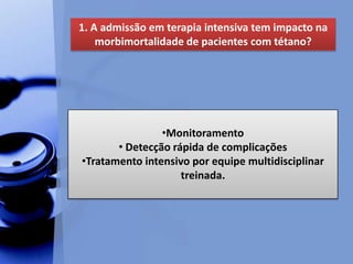1. A admissão em terapia intensiva tem impacto na
morbimortalidade de pacientes com tétano?
•Monitoramento
• Detecção rápida de complicações
•Tratamento intensivo por equipe multidisciplinar
treinada.
 