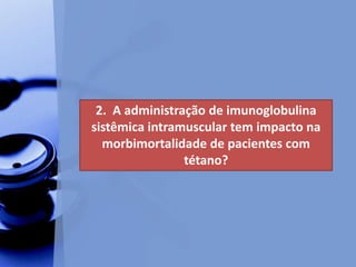 2. A administração de imunoglobulina
sistêmica intramuscular tem impacto na
morbimortalidade de pacientes com
tétano?
 