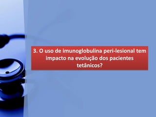 3. O uso de imunoglobulina peri-lesional tem
impacto na evolução dos pacientes
tetânicos?
 