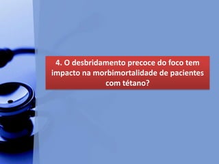 4. O desbridamento precoce do foco tem
impacto na morbimortalidade de pacientes
com tétano?
 