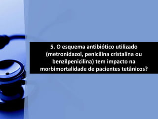 5. O esquema antibiótico utilizado
(metronidazol, penicilina cristalina ou
benzilpenicilina) tem impacto na
morbimortalidade de pacientes tetânicos?
 