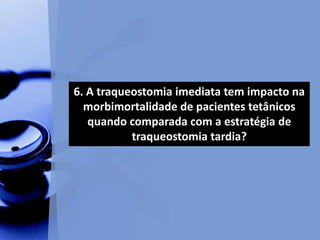 6. A traqueostomia imediata tem impacto na
morbimortalidade de pacientes tetânicos
quando comparada com a estratégia de
traqueostomia tardia?
 