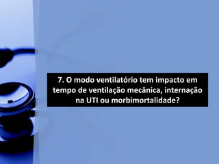 7. O modo ventilatório tem impacto em
tempo de ventilação mecânica, internação
na UTI ou morbimortalidade?
 
