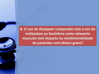8. O uso de diazepam comparado com o uso de
midazolam ou baclofeno como relaxante
muscular tem impacto na morbimortalidade
de pacientes com tétano grave?
 