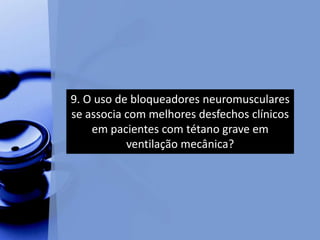 9. O uso de bloqueadores neuromusculares
se associa com melhores desfechos clínicos
em pacientes com tétano grave em
ventilação mecânica?
 