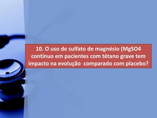 10. O uso de sulfato de magnésio (MgSO4
contínuo em pacientes com tétano grave tem
impacto na evolução comparado com placebo?
 