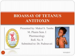 Presented by: Mukul S. Tambe
M. Pharm Sem. I
Pharmacology
Roll. No. 8
Submitted to: Dr. Padmavati
BIOASSAY OF TETANUS
ANTITOXIN
10/10/20171
 