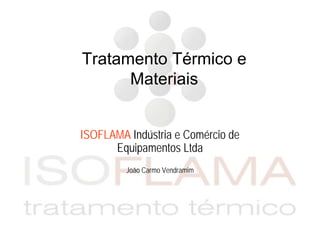 Tratamento Térmico e
Materiais
ISOFLAMA Indústria e Comércio de
Equipamentos Ltda
João Carmo Vendramim
 