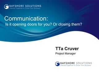 Communication:
Is it opening doors for you? Or closing them?




                             TTa Cruver
                             Project Manager
 