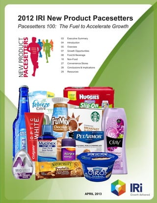 2012 IRI New Product Pacesetters
Pacesetters 100: The Fuel to Accelerate Growth

                  03   Executive Summary
                  04   Introduction
                  05   Overview
                  07   Growth Opportunities
                  08   Food & Beverage
                  18   Non-Food
                  27   Convenience Stores
                  28   Conclusions & Implications
                  29   Resources




                                       APRIL 2013
 